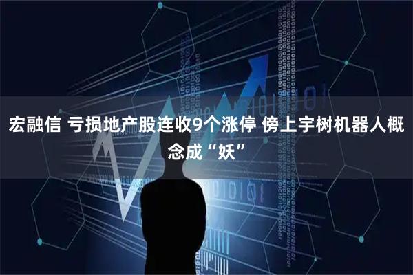 宏融信 亏损地产股连收9个涨停 傍上宇树机器人概念成“妖”