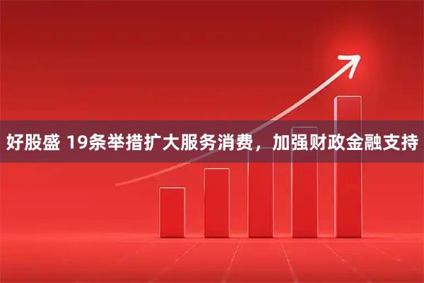 好股盛 19条举措扩大服务消费，加强财政金融支持