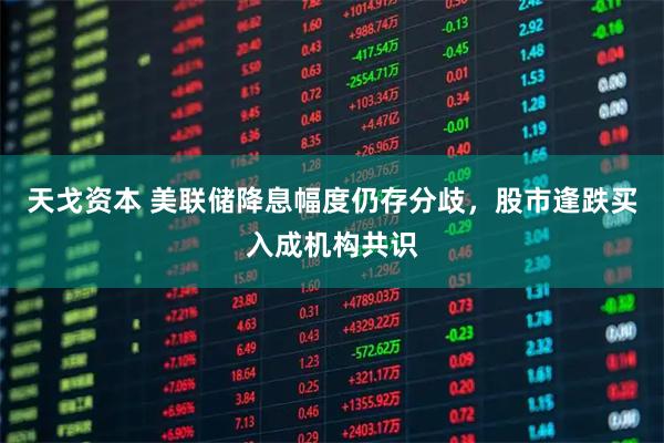 天戈资本 美联储降息幅度仍存分歧，股市逢跌买入成机构共识