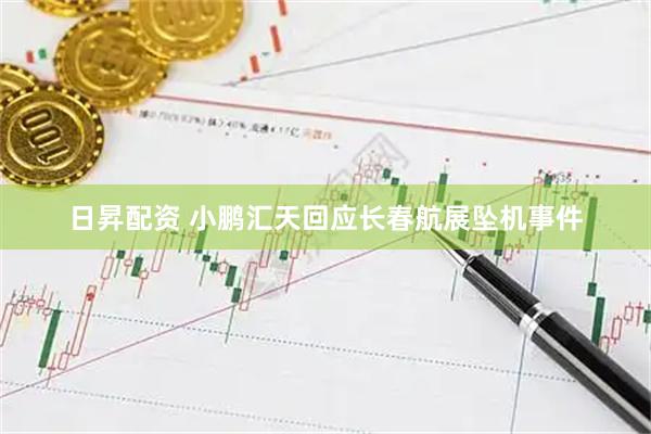 日昇配资 小鹏汇天回应长春航展坠机事件