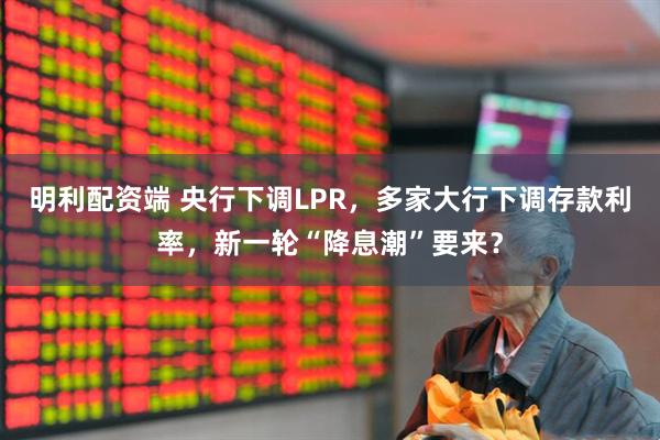 明利配资端 央行下调LPR，多家大行下调存款利率，新一轮“降息潮”要来？