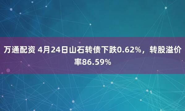 万通配资 4月24日山石转债下跌0.62%，转股溢价率86.59%