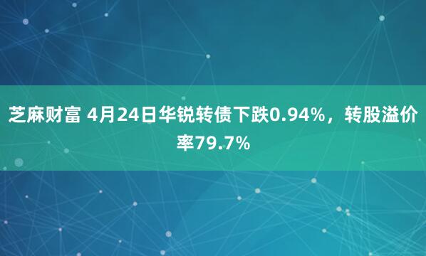 芝麻财富 4月24日华锐转债下跌0.94%，转股溢价率79.7%