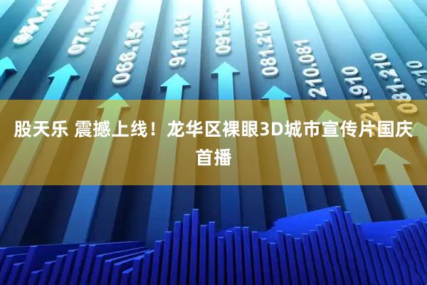 股天乐 震撼上线！龙华区裸眼3D城市宣传片国庆首播