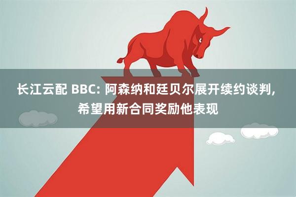 长江云配 BBC: 阿森纳和廷贝尔展开续约谈判, 希望用新合同奖励他表现