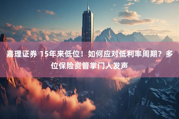 嘉理证券 15年来低位！如何应对低利率周期？多位保险资管掌门人发声