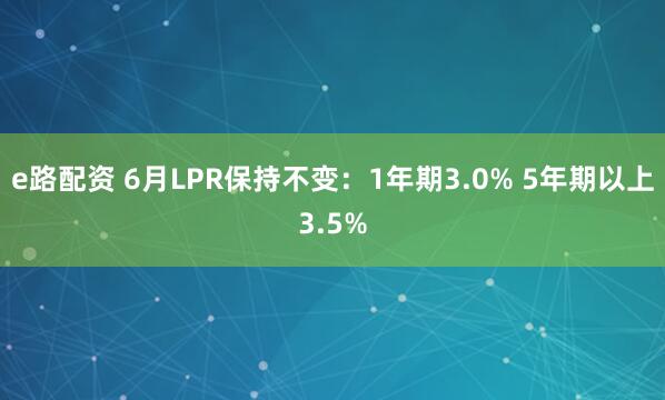 e路配资 6月LPR保持不变：1年期3.0% 5年期以上3.5%