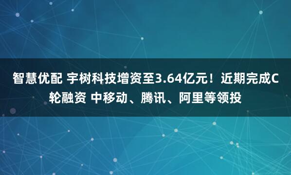 智慧优配 宇树科技增资至3.64亿元！近期完成C轮融资 中移动、腾讯、阿里等领投