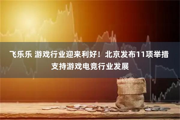 飞乐乐 游戏行业迎来利好！北京发布11项举措 支持游戏电竞行业发展