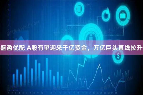 盛盈优配 A股有望迎来千亿资金，万亿巨头直线拉升