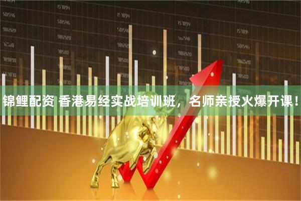 锦鲤配资 香港易经实战培训班，名师亲授火爆开课！