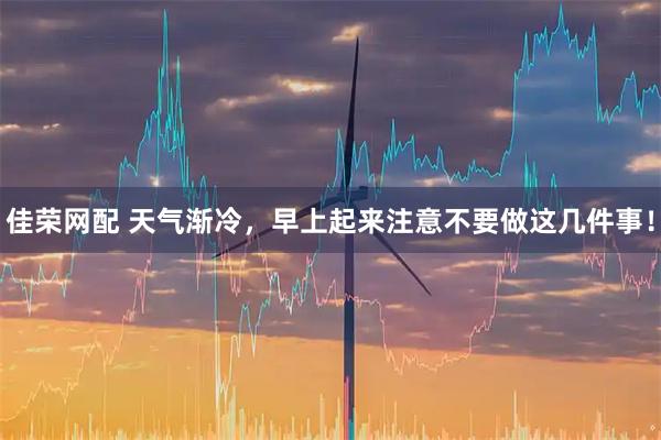 佳荣网配 天气渐冷，早上起来注意不要做这几件事！
