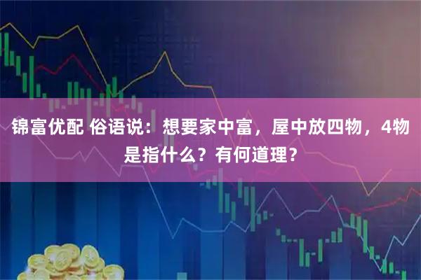 锦富优配 俗语说：想要家中富，屋中放四物，4物是指什么？有何道理？