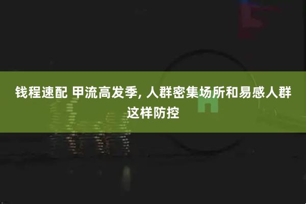 钱程速配 甲流高发季, 人群密集场所和易感人群这样防控