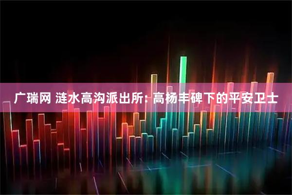 广瑞网 涟水高沟派出所: 高杨丰碑下的平安卫士