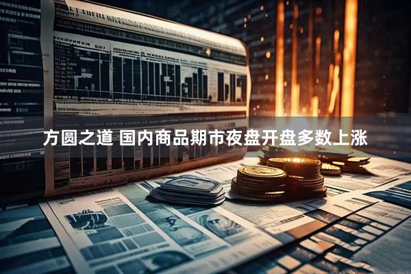 方圆之道 国内商品期市夜盘开盘多数上涨