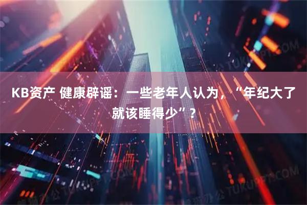 KB资产 健康辟谣：一些老年人认为，“年纪大了就该睡得少”？