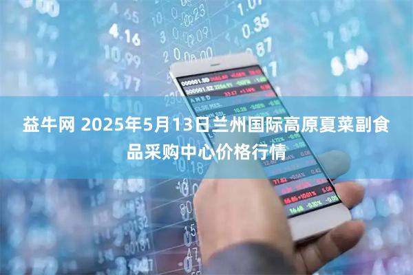 益牛网 2025年5月13日兰州国际高原夏菜副食品采购中心价格行情