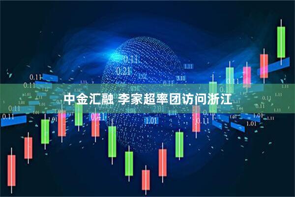 中金汇融 李家超率团访问浙江