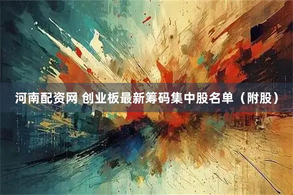 河南配资网 创业板最新筹码集中股名单（附股）
