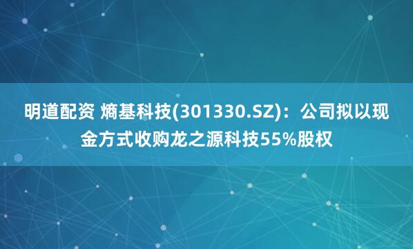 明道配资 熵基科技(301330.SZ)：公司拟以现金方式收购龙之源科技55%股权