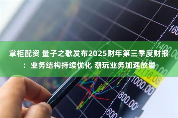 掌柜配资 量子之歌发布2025财年第三季度财报：业务结构持续优化 潮玩业务加速放量