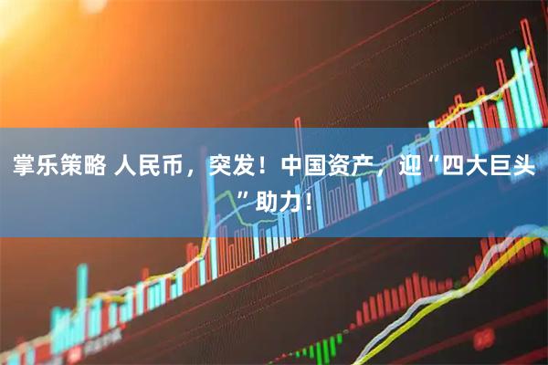 掌乐策略 人民币，突发！中国资产，迎“四大巨头”助力！