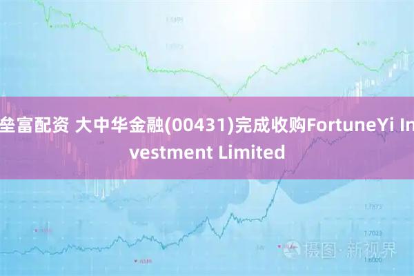 垒富配资 大中华金融(00431)完成收购FortuneYi Investment Limited