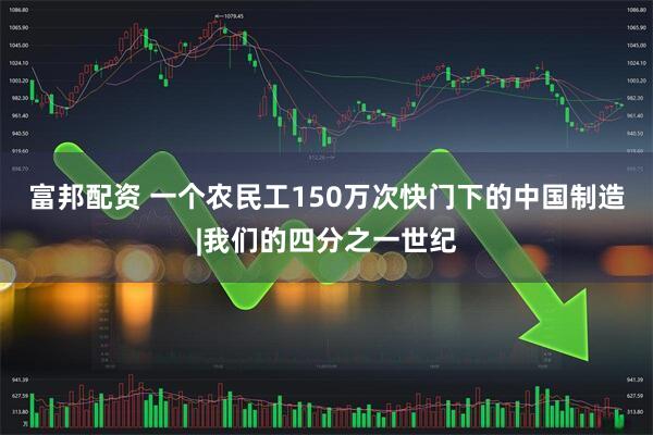 富邦配资 一个农民工150万次快门下的中国制造|我们的四分之一世纪