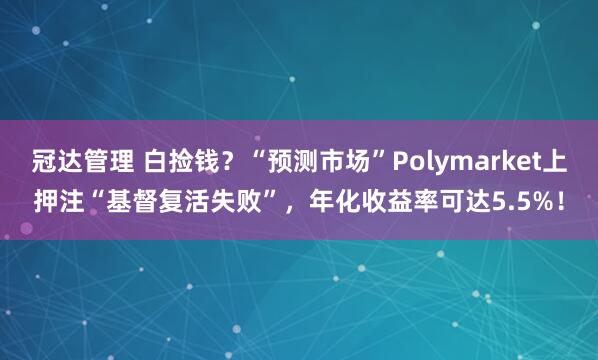 冠达管理 白捡钱？“预测市场”Polymarket上押注“基督复活失败”，年化收益率可达5.5%！