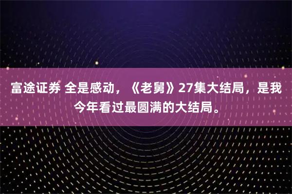 富途证券 全是感动，《老舅》27集大结局，是我今年看过最圆满的大结局。