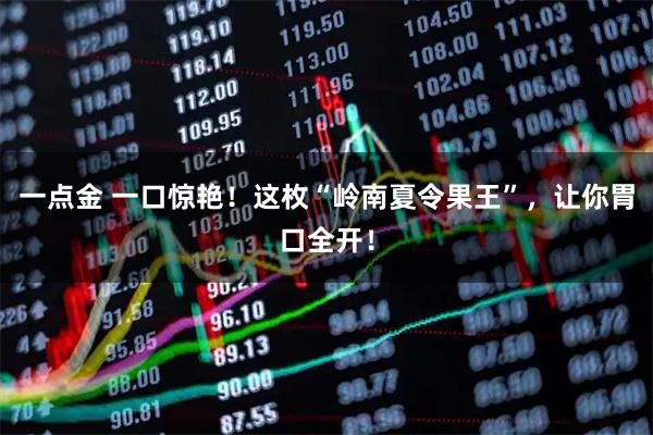 一点金 一口惊艳！这枚“岭南夏令果王”，让你胃口全开！