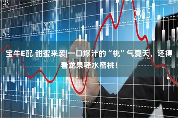 宝牛E配 甜蜜来袭|一口爆汁的“桃”气夏天，还得看龙泉驿水蜜桃！