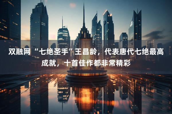 双融网 “七绝圣手”王昌龄，代表唐代七绝最高成就，十首佳作都非常精彩