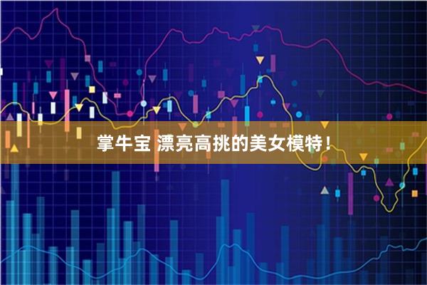 掌牛宝 漂亮高挑的美女模特！