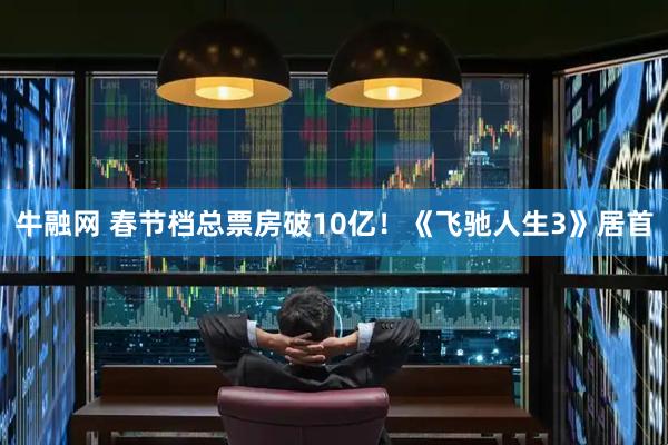 牛融网 春节档总票房破10亿！《飞驰人生3》居首