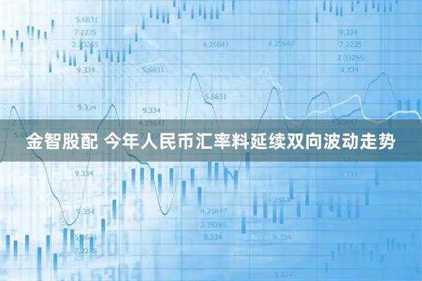 金智股配 今年人民币汇率料延续双向波动走势