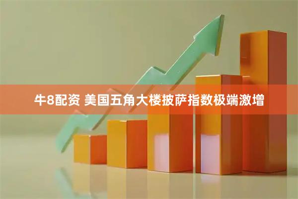 牛8配资 美国五角大楼披萨指数极端激增